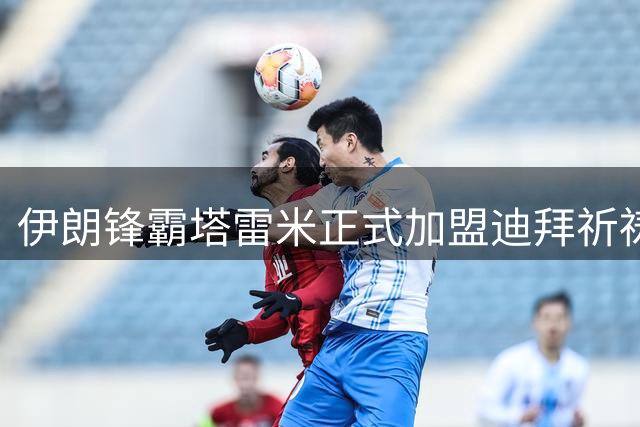 伊朗锋霸塔雷米正式加盟迪拜祈祷队 七年后重返亚洲足坛