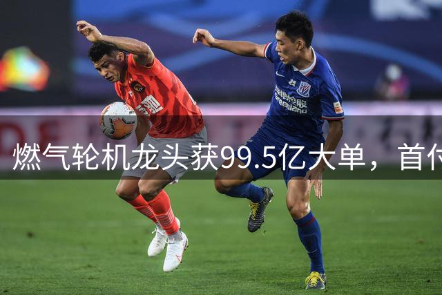 燃气轮机龙头获99.5亿大单，首付款已到账